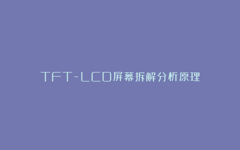TFT-LCD屏幕拆解分析原理