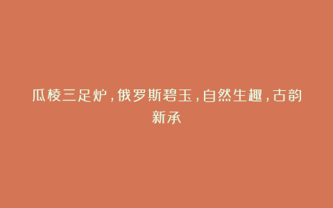 瓜棱三足炉，俄罗斯碧玉，自然生趣，古韵新承