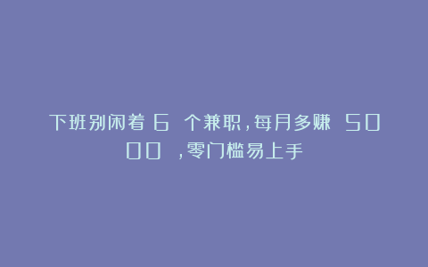下班别闲着！6 个兼职，每月多赚 5000 ，零门槛易上手