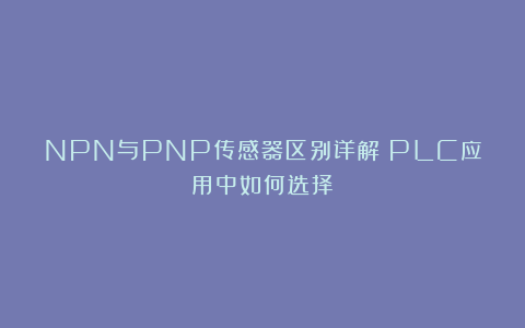NPN与PNP传感器区别详解：PLC应用中如何选择？