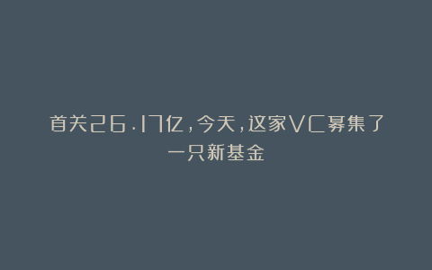 首关26.17亿，今天，这家VC募集了一只新基金