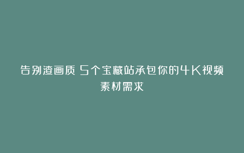 告别渣画质！5个宝藏站承包你的4K视频素材需求