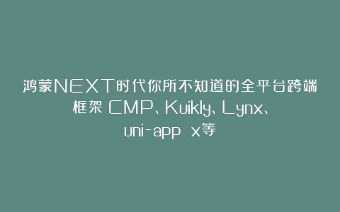 鸿蒙NEXT时代你所不知道的全平台跨端框架：CMP、Kuikly、Lynx、uni-app x等