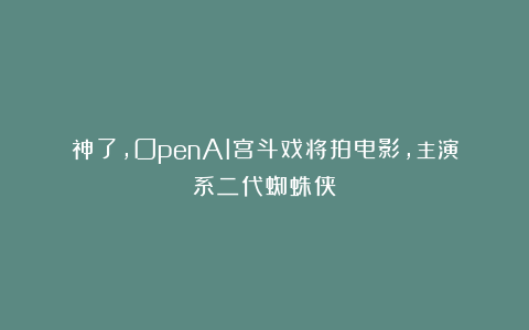 神了，OpenAI宫斗戏将拍电影，主演系二代蜘蛛侠