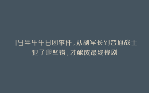 79年448团事件，从副军长到普通战士犯了哪些错，才酿成最终惨剧