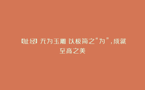 【扯经】无为玉雕：以极简之“为”，成就至高之美