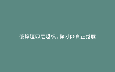 破掉这四层恐惧，你才能真正觉醒