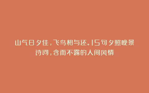 山气日夕佳，飞鸟相与还。15句夕照晚景诗词，含而不露的人间风情