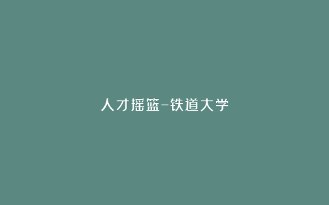 人才摇篮–铁道大学