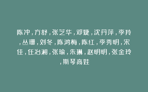 陈冲，方舒，张芝华，邓婕，沈丹萍，李羚，丛珊，刘冬，陈鸿梅，陈红，李秀明，宋佳，任冶湘，张瑜，朱琳，赵明明，张金玲，斯琴高娃
