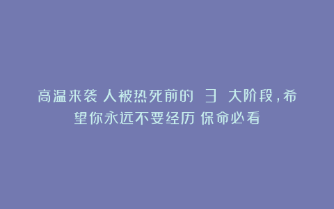 高温来袭！人被热死前的 3 大阶段，希望你永远不要经历（保命必看）