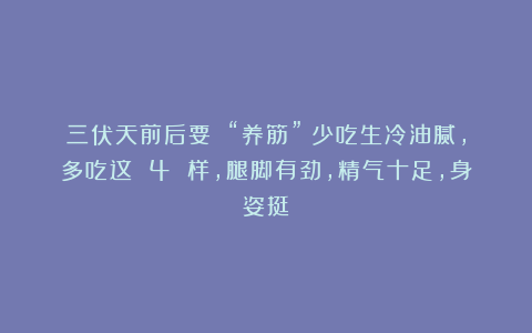 三伏天前后要 “养筋”！少吃生冷油腻，多吃这 4 样，腿脚有劲，精气十足，身姿挺