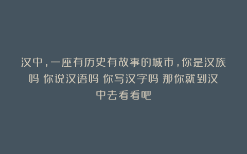 汉中，一座有历史有故事的城市，你是汉族吗？你说汉语吗？你写汉字吗？那你就到汉中去看看吧