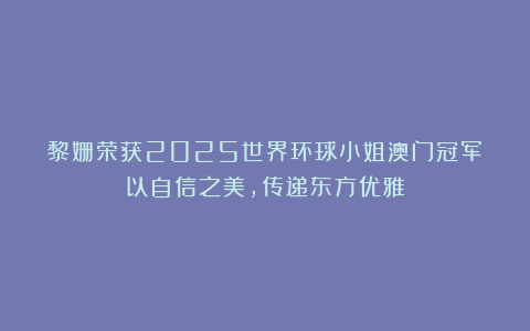 黎姗荣获2025世界环球小姐澳门冠军：以自信之美，传递东方优雅