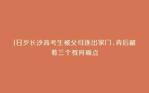 18岁长沙高考生被父母逐出家门，背后藏着三个教育痛点