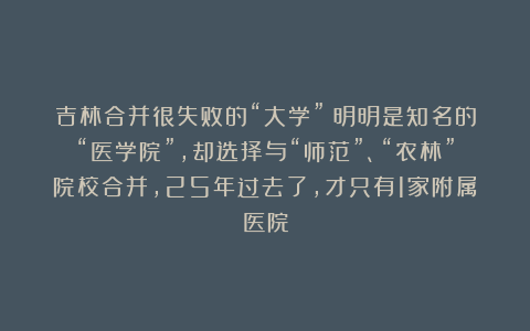 吉林合并很失败的“大学”：明明是知名的“医学院”，却选择与“师范”、“农林”院校合并，25年过去了，才只有1家附属医院