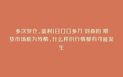 多次穿仓，盈利1800多万！刘燊阳：期货市场极为残酷，什么样的行情都有可能发生！