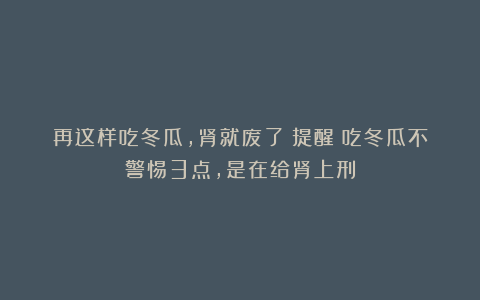 再这样吃冬瓜，肾就废了！提醒：吃冬瓜不警惕3点，是在给肾上刑