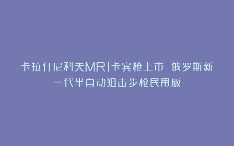 卡拉什尼科夫MR1卡宾枪上市 俄罗斯新一代半自动狙击步枪民用版