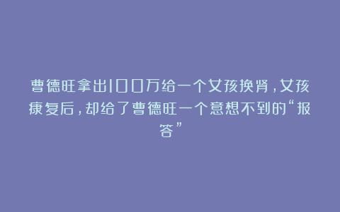 曹德旺拿出100万给一个女孩换肾，女孩康复后，却给了曹德旺一个意想不到的“报答”