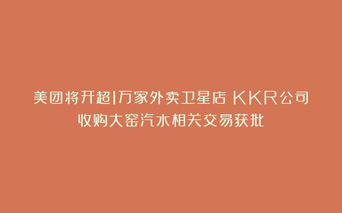 美团将开超1万家外卖卫星店；KKR公司收购大窑汽水相关交易获批
