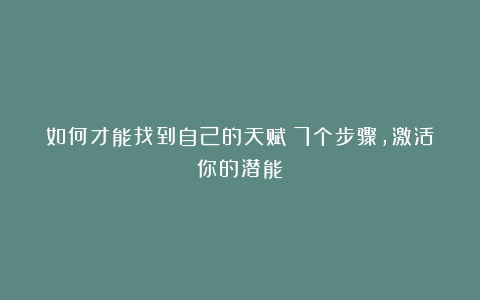 如何才能找到自己的天赋？7个步骤，激活你的潜能