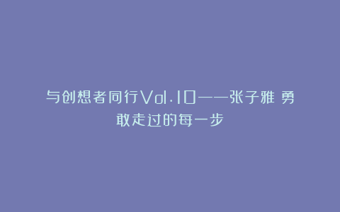 与创想者同行Vol.10——张子雅：勇敢走过的每一步