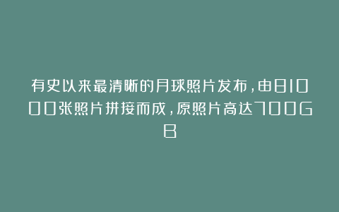 有史以来最清晰的月球照片发布，由81000张照片拼接而成，原照片高达700GB