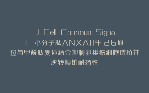 J Cell Commun Signal  |小分子肽ANXA114‐26通过与甲酰肽受体结合抑制卵巢癌细胞增殖并逆转顺铂耐药性