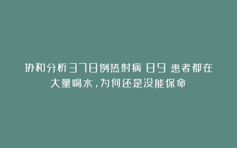 协和分析378例热射病：89%患者都在大量喝水，为何还是没能保命？