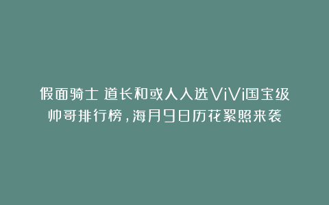 假面骑士:道长和或人入选ViVi国宝级帅哥排行榜,海月9日历花絮照来袭