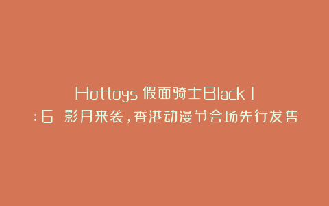Hottoys《假面骑士Black》1:6 影月来袭，香港动漫节会场先行发售