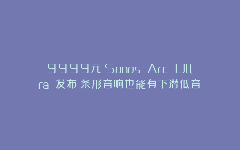 9999元!Sonos Arc Ultra 发布:条形音响也能有下潜低音