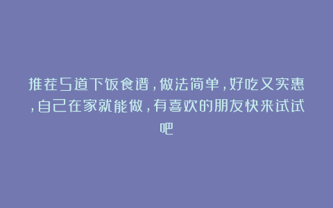 推荐5道下饭食谱，做法简单，好吃又实惠，自己在家就能做，有喜欢的朋友快来试试吧！