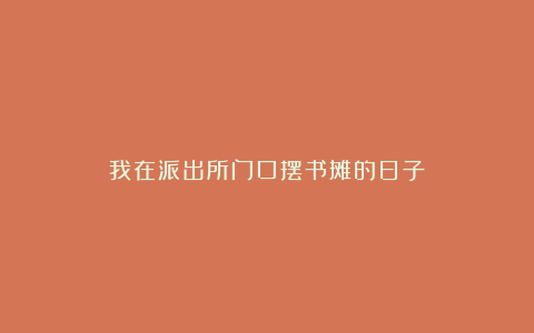 我在派出所门口摆书摊的日子