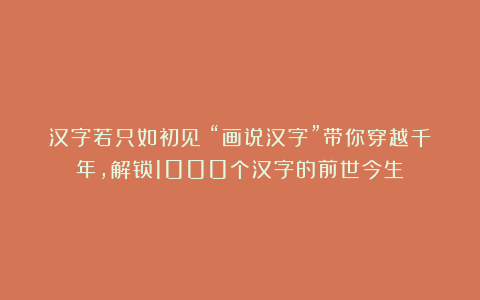 汉字若只如初见:“画说汉字”带你穿越千年,解锁1000个汉字的前世今生