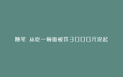 随笔||从吃一碗面被罚3000元说起