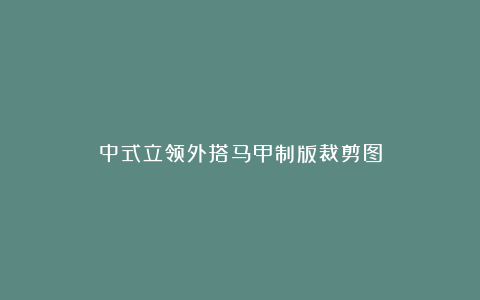 中式立领外搭马甲制版裁剪图