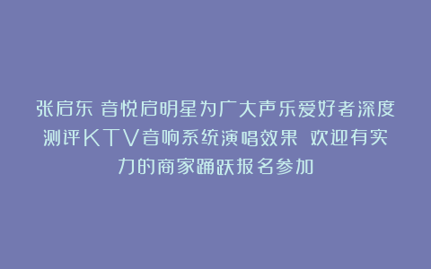 张启东：音悦启明星为广大声乐爱好者深度测评KTV音响系统演唱效果！（欢迎有实力的商家踊跃报名参加）