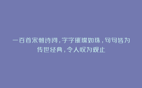 一百首宋朝诗词，字字璀璨如珠，句句皆为传世经典，令人叹为观止