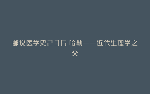 邮说医学史236：哈勒——近代生理学之父