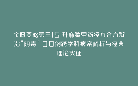 金匮要略第三15：升麻鳖甲汤经方合方辩治“阴毒”（30例跨学科病案解析与经典理论实证）