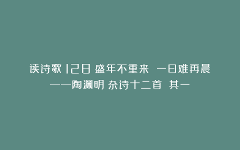 读诗歌（128）盛年不重来 一日难再晨——陶渊明《杂诗十二首》（其一）