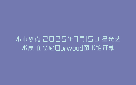本市热点：2025年7月15日《星光艺术展》在悉尼Burwood图书馆开幕