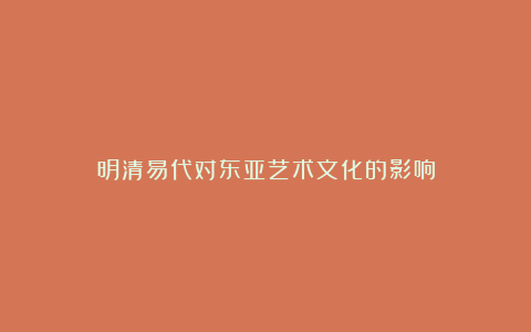 明清易代对东亚艺术文化的影响