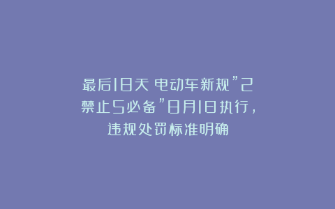 最后18天！电动车新规”2禁止5必备”8月1日执行，违规处罚标准明确