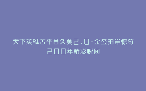 天下英雄苦平台久矣2.0-金玺拍岸惊奇200年精彩瞬间