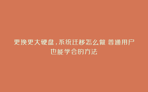 更换更大硬盘，系统迁移怎么做？普通用户也能学会的方法