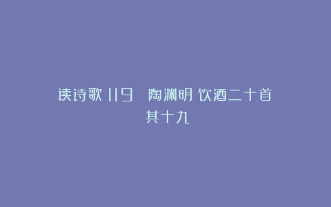 读诗歌（119） 陶渊明《饮酒二十首》（其十九）