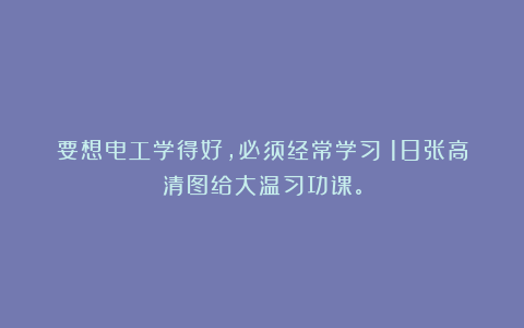 要想电工学得好，必须经常学习；18张高清图给大温习功课。